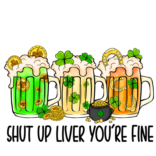 Shut Up Liver You're Fine Saint Patrick's Day Design - DTF Ready To Press