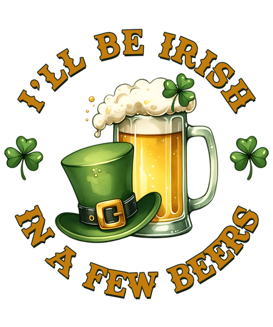 I'll Be Irish in a Few Beers Saint Patricks Day Design- DTF Ready To Press
