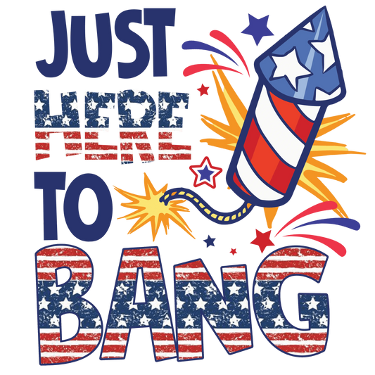 Just Here To Bang 4th Of July Design - DTF Ready To Press